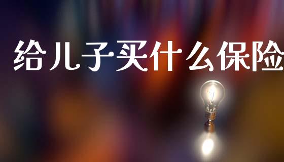 给儿子买什么保险_https://m.fsyjjx.cn_期货如何开户_第1张
