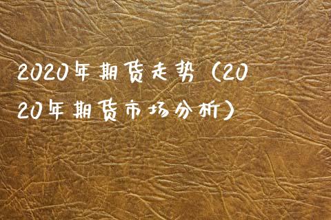 2020年期货走势（2020年期货市场分析）_https://m.fsyjjx.cn_期货如何开户_第1张
