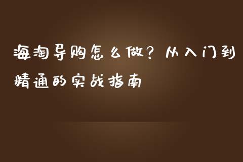 海淘导购怎么做？从入门到精通的实战指南_https://m.fsyjjx.cn_期货如何开户_第1张