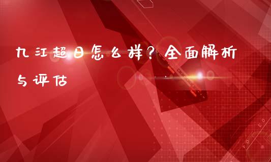 九江超日怎么样？全面解析与评估_https://m.fsyjjx.cn_股指期货保证金_第1张