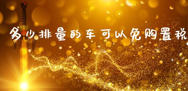 多少排量的车可以免购置税_https://m.fsyjjx.cn_股指期货保证金_第1张