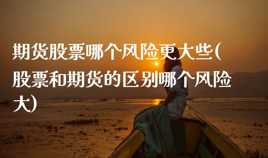 期货股票哪个风险更大些(股票和期货的区别哪个风险大)_https://m.fsyjjx.cn_期货保证金_第1张