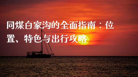 同煤白家沟的全面指南：位置、特色与出行攻略_https://m.fsyjjx.cn_股指期货保证金_第1张