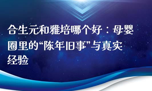 合生元和雅培哪个好：母婴圈里的“陈年旧事”与真实经验_https://m.fsyjjx.cn_期货保证金_第1张
