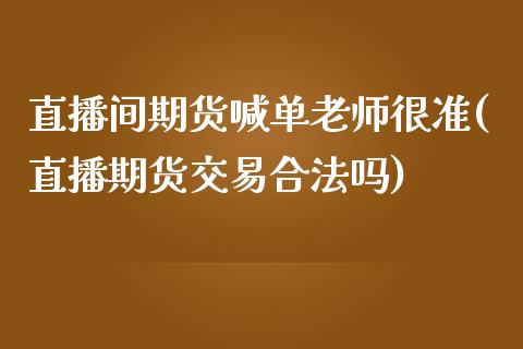 直播间期货喊单老师很准(直播期货交易合法吗)_https://m.fsyjjx.cn_期货如何开户_第1张