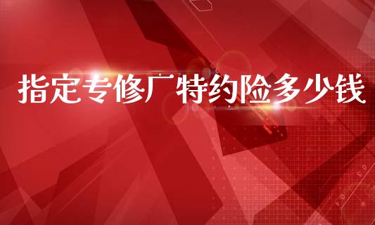 指定专修厂特约险多少钱_https://m.fsyjjx.cn_期货保证金计算_第1张