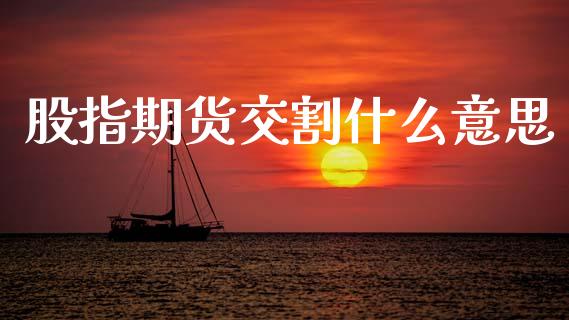 股指期货交割什么意思_https://m.fsyjjx.cn_期货如何开户_第1张