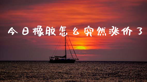 今日橡胶怎么突然涨价了_https://m.fsyjjx.cn_期货保证金计算_第1张