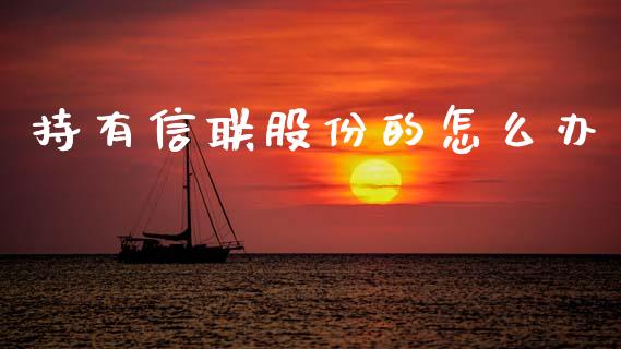 持有信联股份的怎么办_https://m.fsyjjx.cn_期货如何开户_第1张