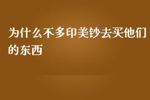 为什么不多印美钞去买他们的东西_https://m.fsyjjx.cn_期货如何开户_第1张