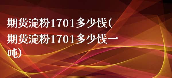 期货淀粉1701多少钱(期货淀粉1701多少钱一吨)_https://m.fsyjjx.cn_股指期货保证金_第1张