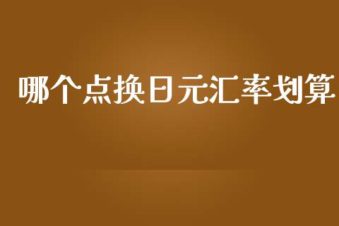 哪个点换日元汇率划算_https://m.fsyjjx.cn_期货保证金计算_第1张