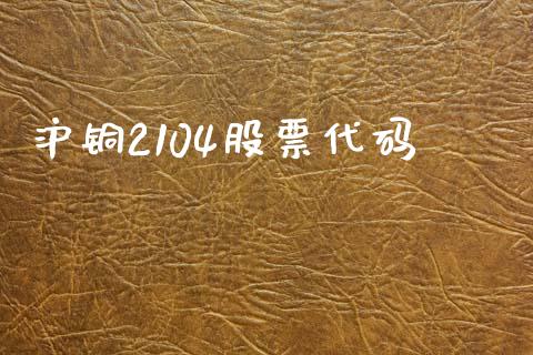 沪铜2104股票代码_https://m.fsyjjx.cn_期货保证金计算_第1张