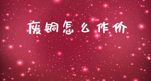 废铜怎么作价_https://m.fsyjjx.cn_期货保证金_第1张