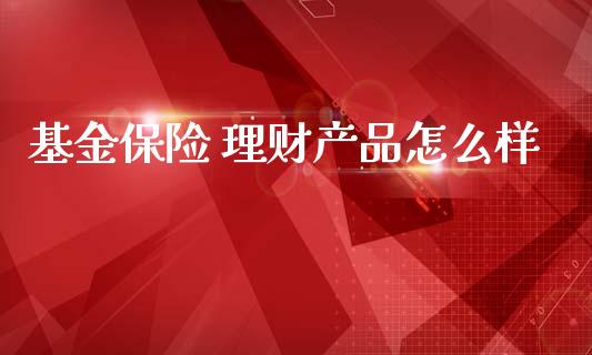 基金保险 理财产品怎么样_https://m.fsyjjx.cn_期货保证金_第1张