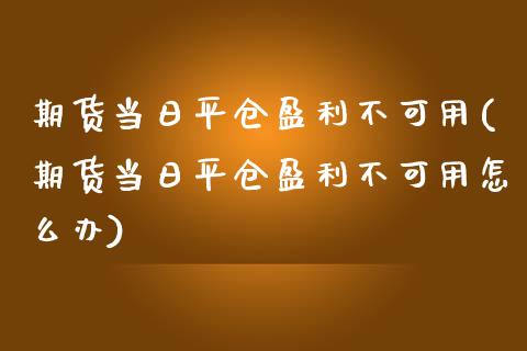 期货当日平仓盈利不可用(期货当日平仓盈利不可用怎么办)_https://m.fsyjjx.cn_期货保证金_第1张
