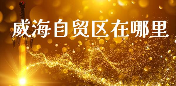 威海自贸区在哪里_https://m.fsyjjx.cn_期货保证金_第1张