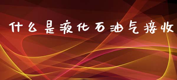 什么是液化石油气接收_https://m.fsyjjx.cn_期货如何开户_第1张