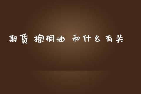 期货 棕榈油 和什么有关_https://m.fsyjjx.cn_股指期货保证金_第1张