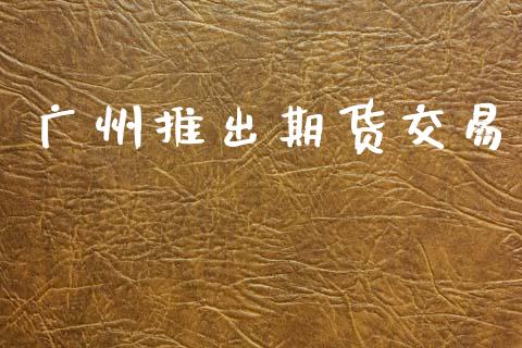 广州推出期货交易_https://m.fsyjjx.cn_期货保证金_第1张