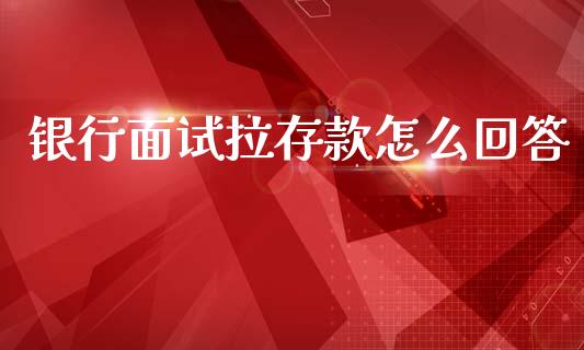 银行面试拉存款怎么回答_https://m.fsyjjx.cn_期货保证金_第1张