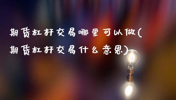 期货杠杆交易哪里可以做(期货杠杆交易什么意思)_https://m.fsyjjx.cn_期货保证金计算_第1张