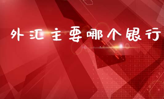 外汇主要哪个银行_https://m.fsyjjx.cn_期货保证金_第1张
