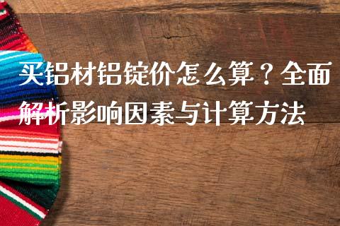 买铝材铝锭价怎么算？全面解析影响因素与计算方法_https://m.fsyjjx.cn_期货保证金_第1张