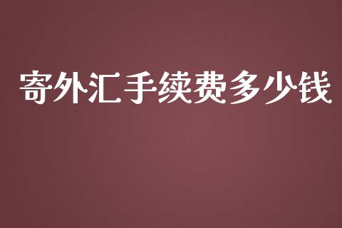 寄外汇手续费多少钱_https://m.fsyjjx.cn_股指期货保证金_第1张