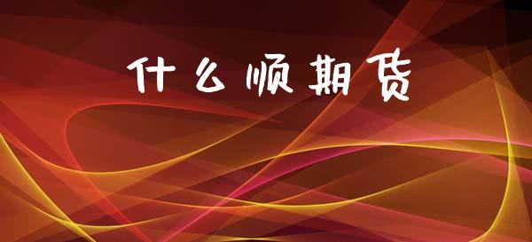 什么顺期货_https://m.fsyjjx.cn_股指期货保证金_第1张