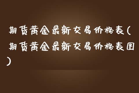 期货黄金最新交易价格表(期货黄金最新交易价格表图)_https://m.fsyjjx.cn_期货如何开户_第1张