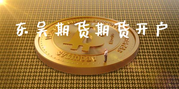 东吴期货期货开户_https://m.fsyjjx.cn_期货如何开户_第1张