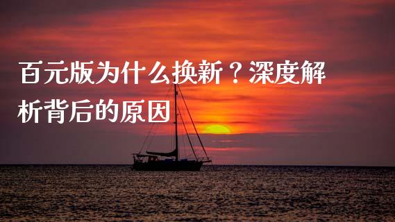 百元版为什么换新？深度解析背后的原因_https://m.fsyjjx.cn_期货保证金计算_第1张