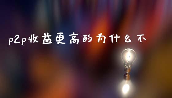p2p收益更高的为什么不_https://m.fsyjjx.cn_期货保证金计算_第1张