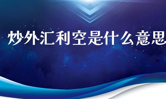 炒外汇利空是什么意思_https://m.fsyjjx.cn_股指期货保证金_第1张