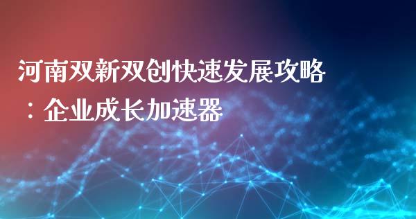河南双新双创快速发展攻略：企业成长加速器_https://m.fsyjjx.cn_期货保证金_第1张