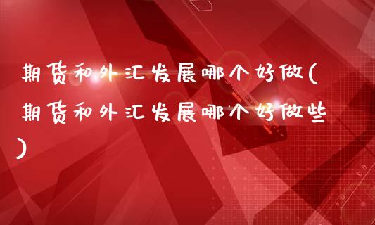 期货和外汇发展哪个好做(期货和外汇发展哪个好做些)_https://m.fsyjjx.cn_股指期货保证金_第1张