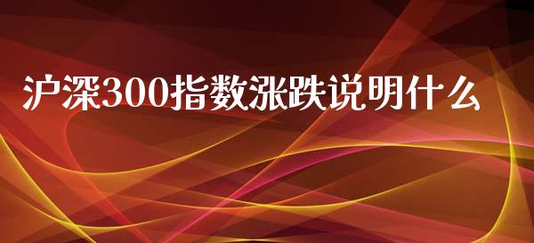 沪深300指数涨跌说明什么_https://m.fsyjjx.cn_股指期货保证金_第1张