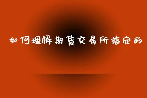 如何理解期货交易所指定的_https://m.fsyjjx.cn_期货如何开户_第1张