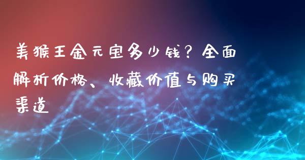 美猴王金元宝多少钱？全面解析价格、收藏价值与购买渠道_https://m.fsyjjx.cn_期货保证金计算_第1张