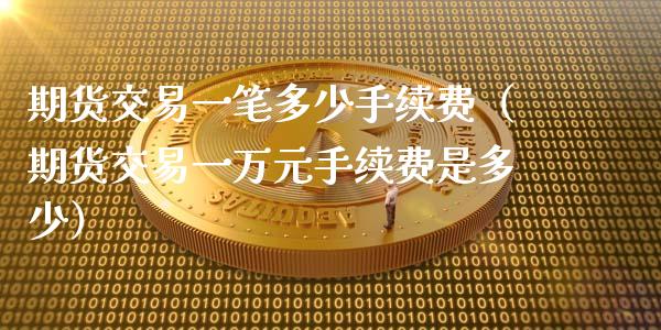 期货交易一笔多少手续费（期货交易一万元手续费是多少）_https://m.fsyjjx.cn_期货保证金_第1张