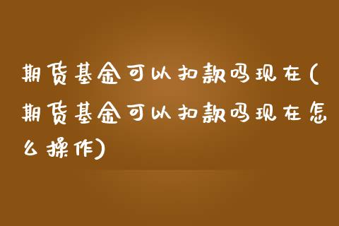 期货基金可以扣款吗现在(期货基金可以扣款吗现在怎么操作)_https://m.fsyjjx.cn_期货保证金_第1张