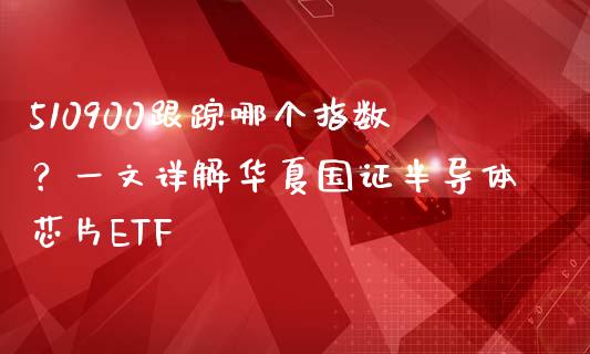 510900跟踪哪个指数？一文详解华夏国证半导体芯片ETF_https://m.fsyjjx.cn_期货保证金计算_第1张