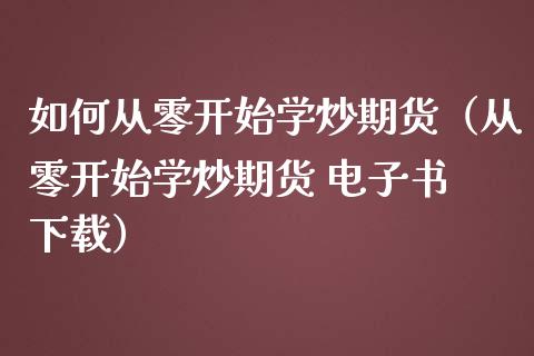 如何从零开始学炒期货（从零开始学炒期货 电子书 下载）_https://m.fsyjjx.cn_期货保证金_第1张