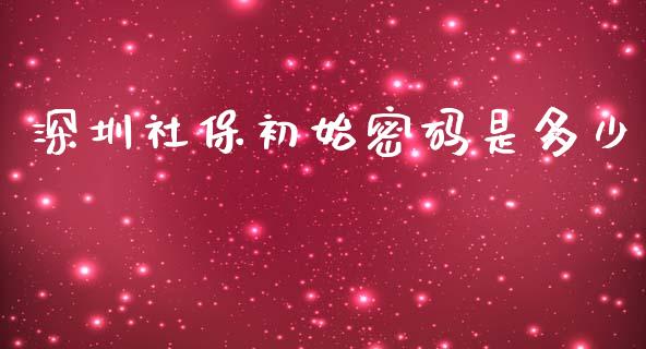 深圳社保初始密码是多少_https://m.fsyjjx.cn_期货保证金_第1张