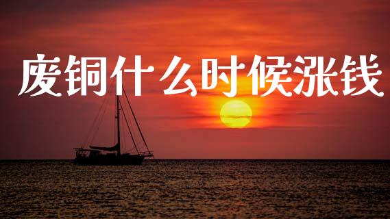 废铜什么时候涨钱_https://m.fsyjjx.cn_股指期货保证金_第1张