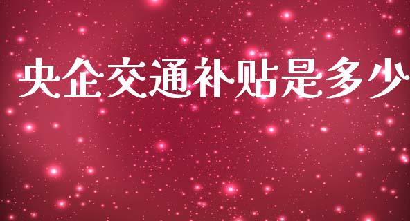 央企交通补贴是多少_https://m.fsyjjx.cn_股指期货保证金_第1张