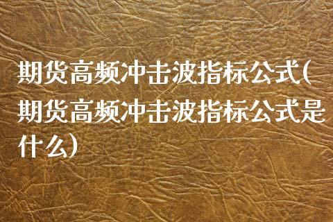 期货高频冲击波指标公式(期货高频冲击波指标公式是什么)_https://m.fsyjjx.cn_期货保证金_第1张