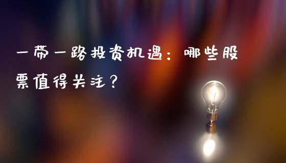 一带一路投资机遇：哪些股票值得关注？_https://m.fsyjjx.cn_期货保证金_第1张
