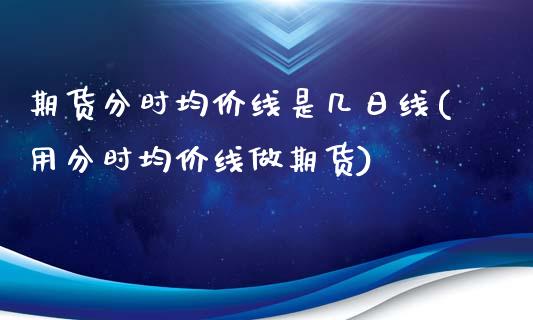 期货分时均价线是几日线(用分时均价线做期货)_https://m.fsyjjx.cn_期货保证金计算_第1张